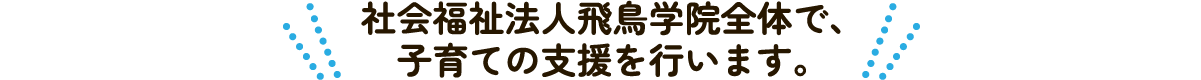 福祉法人飛鳥学院全体で、子育て支援を行います